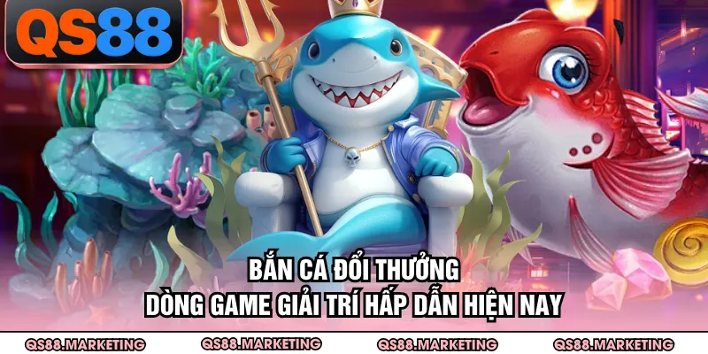 Bắn Cá Đổi Thưởng - Dòng Game Giải Trí Hấp Dẫn Hiện Nay